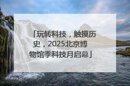 玩转科技，触摸历史，2025北京博物馆季科技月启幕