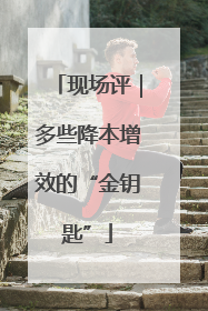 现场评｜多些降本增效的“金钥匙”