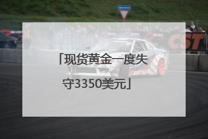 现货黄金一度失守3350美元