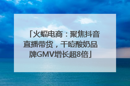 火蝠电商：聚焦抖音直播带货，干噎酸奶品牌GMV增长超8倍