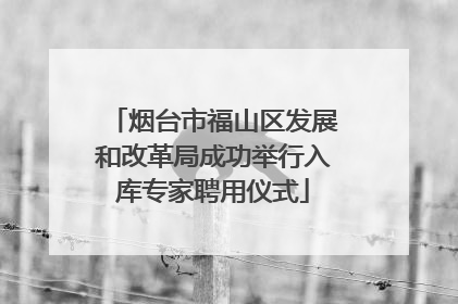 烟台市福山区发展和改革局成功举行入库专家聘用仪式