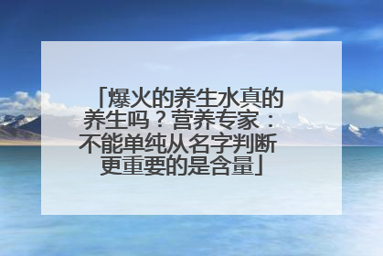 爆火的养生水真的养生吗？营养专家：不能单纯从名字判断 更重要的是含量