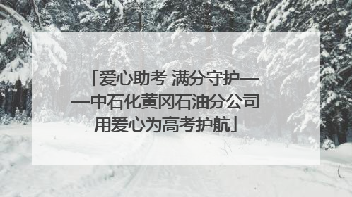 爱心助考 满分守护——中石化黄冈石油分公司用爱心为高考护航