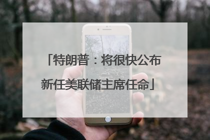 特朗普：将很快公布新任美联储主席任命