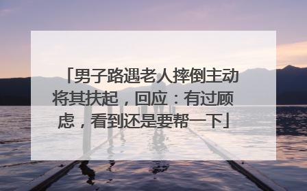 男子路遇老人摔倒主动将其扶起，回应：有过顾虑，看到还是要帮一下
