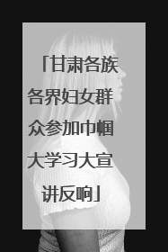 甘肃各族各界妇女群众参加巾帼大学习大宣讲反响