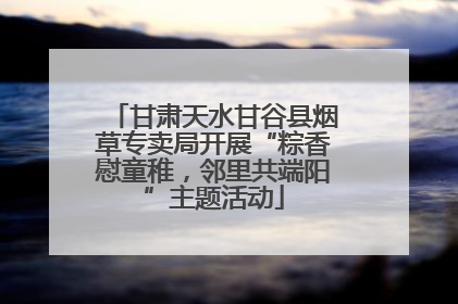 甘肃天水甘谷县烟草专卖局开展“粽香慰童稚，邻里共端阳”主题活动
