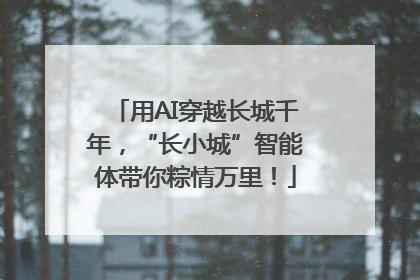 用AI穿越长城千年，“长小城”智能体带你粽情万里！