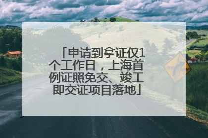 申请到拿证仅1个工作日，上海首例证照免交、竣工即交证项目落地