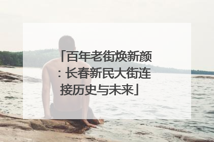 百年老街焕新颜：长春新民大街连接历史与未来