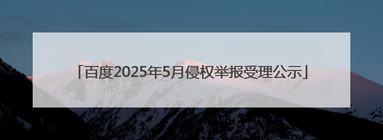 百度2025年5月侵权举报受理公示
