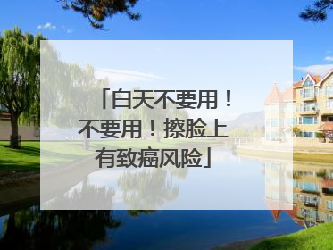 白天不要用！不要用！擦脸上有致癌风险