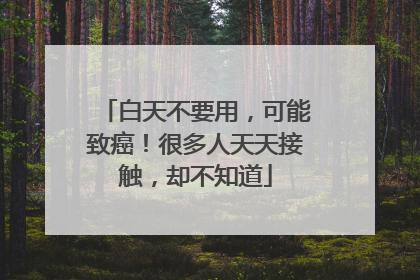白天不要用，可能致癌！很多人天天接触，却不知道