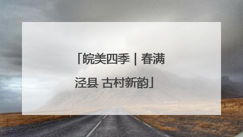 皖美四季｜春满泾县 古村新韵