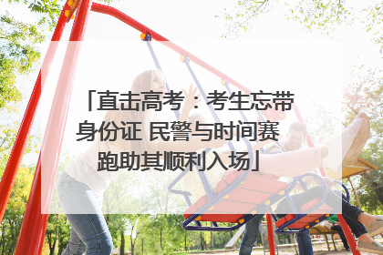 直击高考：考生忘带身份证 民警与时间赛跑助其顺利入场