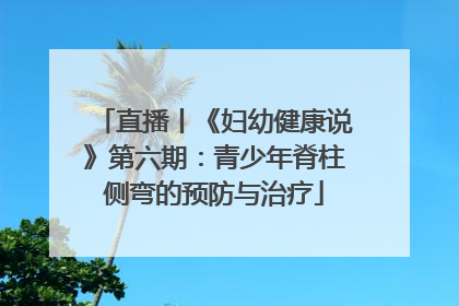 直播丨《妇幼健康说》第六期：青少年脊柱侧弯的预防与治疗