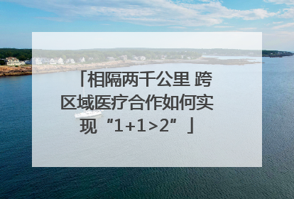 相隔两千公里 跨区域医疗合作如何实现“1+1>2”