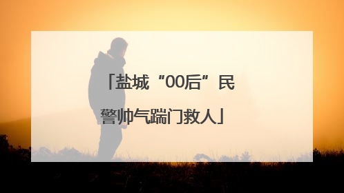 盐城“00后”民警帅气踹门救人