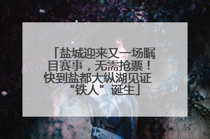 盐城迎来又一场瞩目赛事，无需抢票！快到盐都大纵湖见证“铁人”诞生
