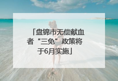 盘锦市无偿献血者“三免”政策将于6月实施