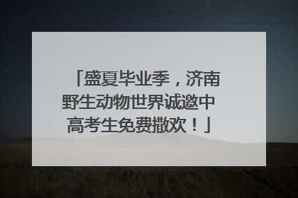 盛夏毕业季，济南野生动物世界诚邀中高考生免费撒欢！