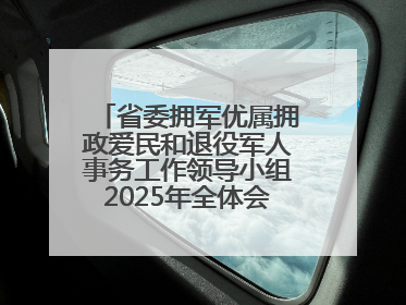 省委拥军优属拥政爱民和退役军人事务工作领导小组2025年全体会议召开