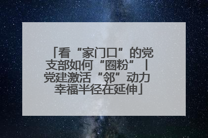看“家门口”的党支部如何“圈粉”丨党建激活“邻”动力 幸福半径在延伸