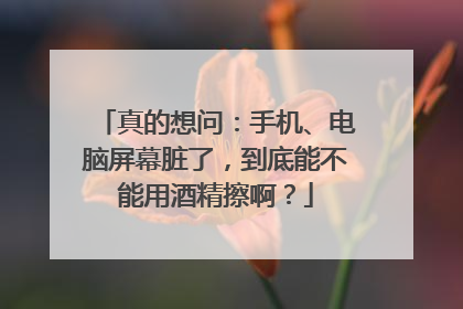 真的想问：手机、电脑屏幕脏了，到底能不能用酒精擦啊？