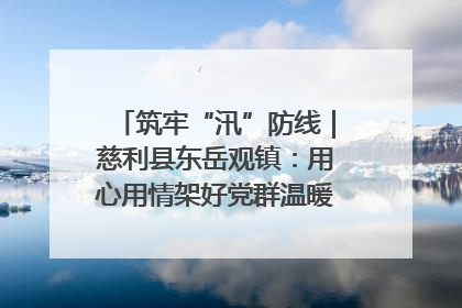 筑牢“汛”防线｜慈利县东岳观镇：用心用情架好党群温暖悠长的“连心桥”