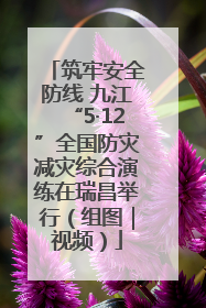 筑牢安全防线 九江“5·12”全国防灾减灾综合演练在瑞昌举行（组图｜视频）