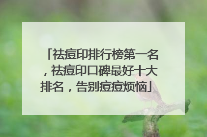 祛痘印排行榜第一名，祛痘印口碑最好十大排名，告别痘痘烦恼