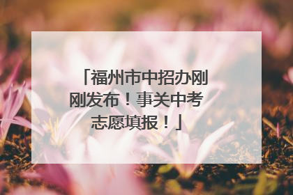 福州市中招办刚刚发布！事关中考志愿填报！