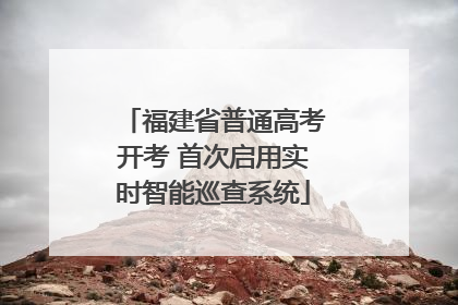福建省普通高考开考 首次启用实时智能巡查系统