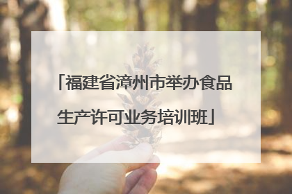 福建省漳州市举办食品生产许可业务培训班