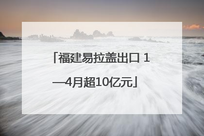 福建易拉盖出口 1—4月超10亿元