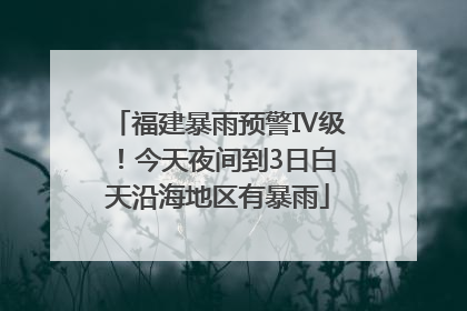 福建暴雨预警Ⅳ级！今天夜间到3日白天沿海地区有暴雨