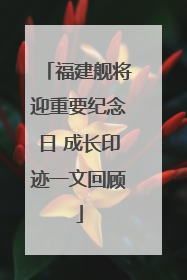 福建舰将迎重要纪念日 成长印迹一文回顾