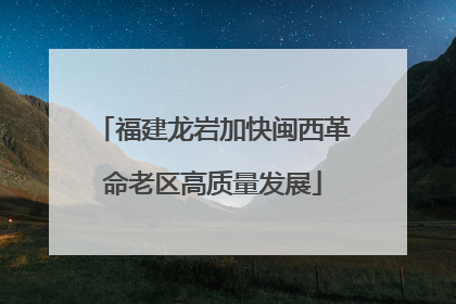 福建龙岩加快闽西革命老区高质量发展