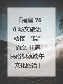 福建 760 场文旅活动接 “粽” 而至 非遗民俗织就端午文化图谱