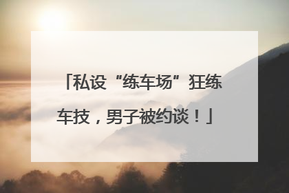 私设“练车场”狂练车技，男子被约谈！