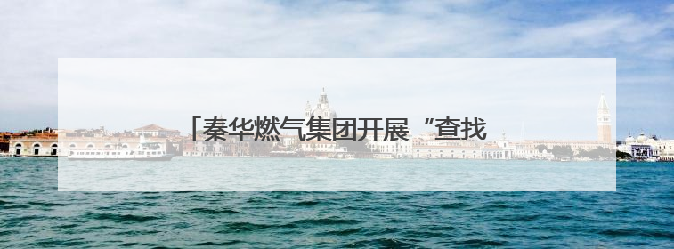 秦华燃气集团开展“查找身边安全隐患”系列行动