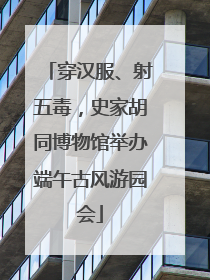 穿汉服、射五毒，史家胡同博物馆举办端午古风游园会