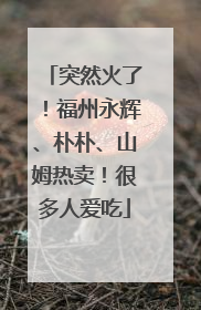 突然火了！福州永辉、朴朴、山姆热卖！很多人爱吃