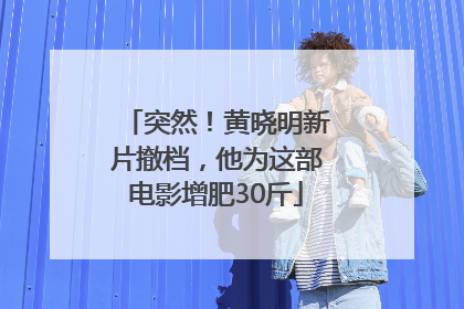 突然！黄晓明新片撤档，他为这部电影增肥30斤