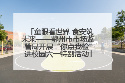 童眼看世界 食安筑未来——鄂州市市场监管局开展“你点我检”进校园六一特别活动