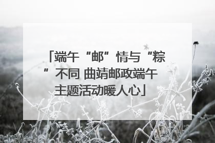 端午“邮”情与“粽”不同 曲靖邮政端午主题活动暖人心