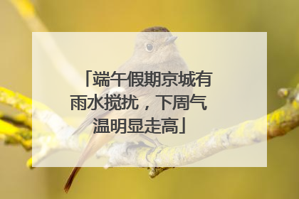 端午假期京城有雨水搅扰，下周气温明显走高