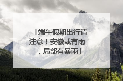 端午假期出行请注意！安徽或有雨，局部有暴雨