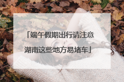 端午假期出行请注意 湖南这些地方易堵车