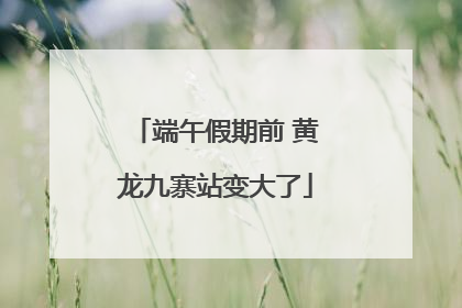 端午假期前 黄龙九寨站变大了